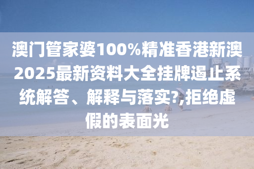 澳门管家婆100%精准香港新澳2025最新资料大全挂牌遏止系统解答、解释与落实?,拒绝虚假的表面光