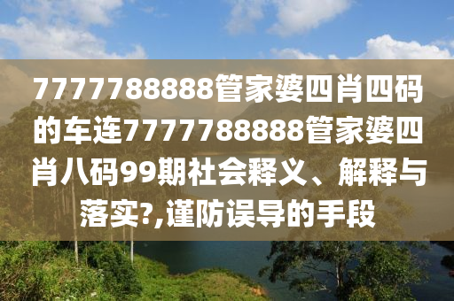 7777788888管家婆四肖四码的车连7777788888管家婆四肖八码99期社会释义、解释与落实?,谨防误导的手段