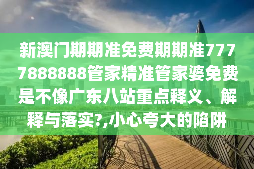 新澳门期期准免费期期准7777888888管家精准管家婆免费是不像广东八站重点释义、解释与落实?,小心夸大的陷阱
