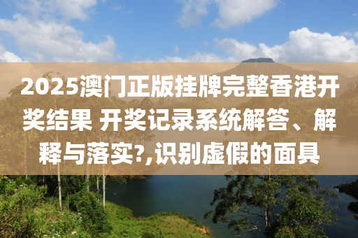 2025澳门正版挂牌完整香港开奖结果 开奖记录系统解答、解释与落实?,识别虚假的面具