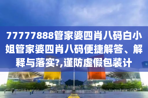 77777888管家婆四肖八码白小姐管家婆四肖八码便捷解答、解释与落实?,谨防虚假包装计