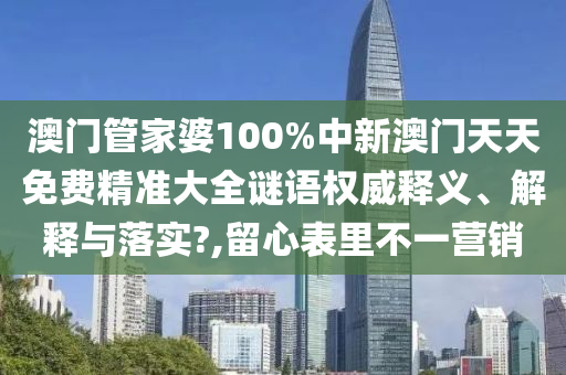 澳门管家婆100%中新澳门天天免费精准大全谜语权威释义、解释与落实?,留心表里不一营销