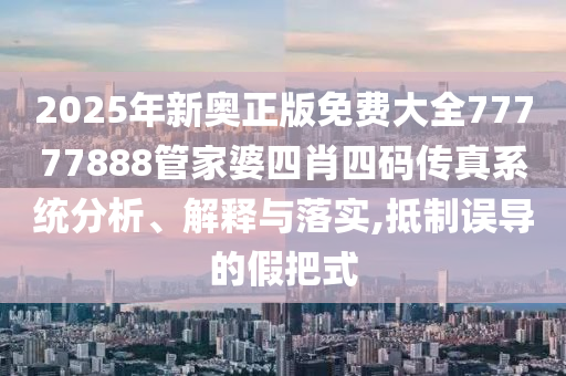 2025年新奥正版免费大全77777888管家婆四肖四码传真系统分析、解释与落实,抵制误导的假把式