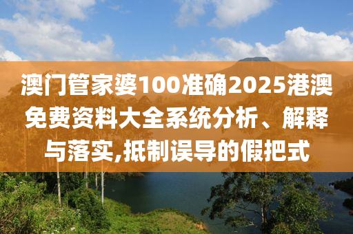 澳门管家婆100准确2025港澳免费资料大全系统分析、解释与落实,抵制误导的假把式