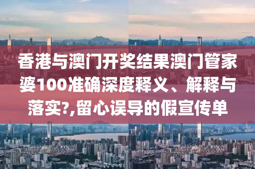 香港与澳门开奖结果澳门管家婆100准确深度释义、解释与落实?,留心误导的假宣传单