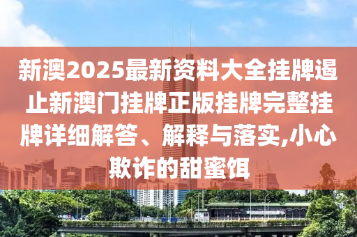 新澳2025最新资料大全挂牌遏止新澳门挂牌正版挂牌完整挂牌详细解答、解释与落实,小心欺诈的甜蜜饵
