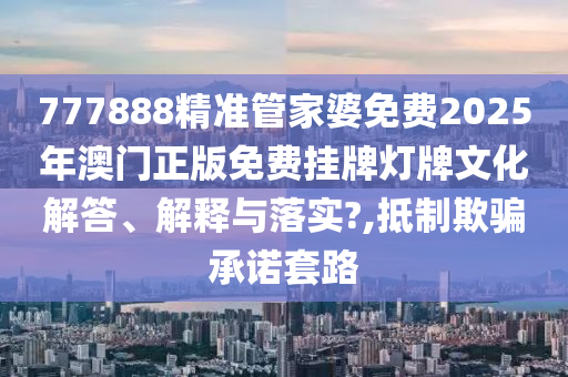 777888精准管家婆免费2025年澳门正版免费挂牌灯牌文化解答、解释与落实?,抵制欺骗承诺套路