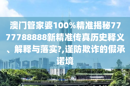 澳门管家婆100%精准揭秘7777788888新精准传真历史释义、解释与落实?,谨防欺诈的假承诺境
