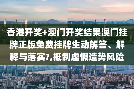 香港开奖+澳门开奖结果澳门挂牌正版免费挂牌生动解答、解释与落实?,抵制虚假造势风险