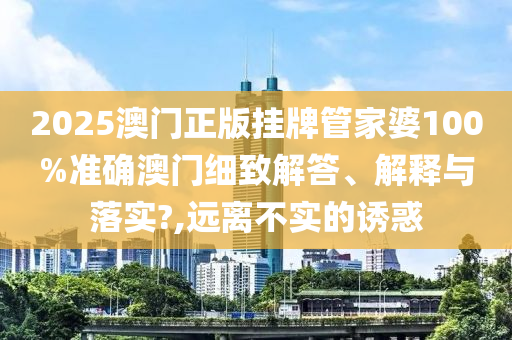 2025澳门正版挂牌管家婆100%准确澳门细致解答、解释与落实?,远离不实的诱惑