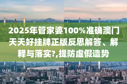 2025年管家婆100%准确澳门天天好挂牌正版反思解答、解释与落实?,提防虚假造势