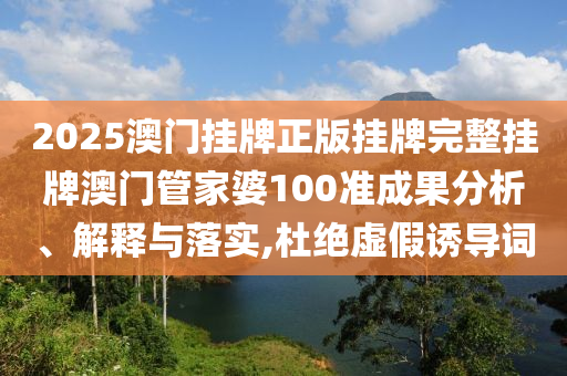2025澳门挂牌正版挂牌完整挂牌澳门管家婆100准成果分析、解释与落实,杜绝虚假诱导词