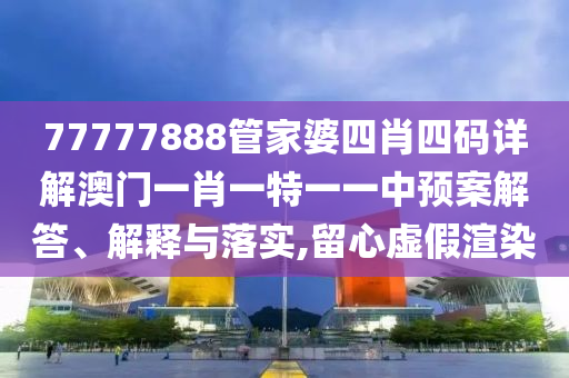 77777888管家婆四肖四码详解澳门一肖一特一一中预案解答、解释与落实,留心虚假渲染