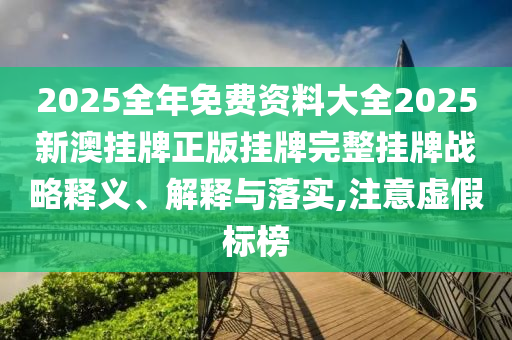 2025全年免费资料大全2025新澳挂牌正版挂牌完整挂牌战略释义、解释与落实,注意虚假标榜
