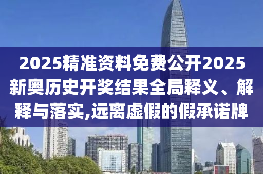 2025精准资料免费公开2025新奥历史开奖结果全局释义、解释与落实,远离虚假的假承诺牌