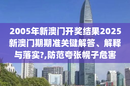 2005年新澳门开奖结果2025新澳门期期准关键解答、解释与落实?,防范夸张幌子危害