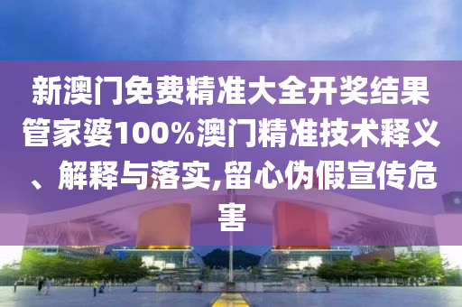 新澳门免费精准大全开奖结果管家婆100%澳门精准技术释义、解释与落实,留心伪假宣传危害