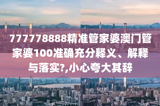 777778888精准管家婆澳门管家婆100准确充分释义、解释与落实?,小心夸大其辞
