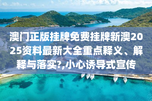 澳门正版挂牌免费挂牌新澳2025资料最新大全重点释义、解释与落实?,小心诱导式宣传