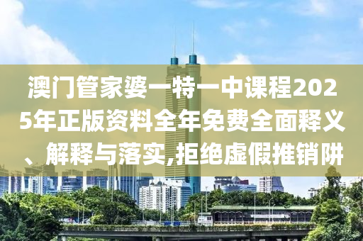 澳门管家婆一特一中课程2025年正版资料全年免费全面释义、解释与落实,拒绝虚假推销阱