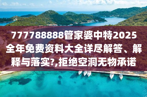 777788888管家婆中特2025全年免费资料大全详尽解答、解释与落实?,拒绝空洞无物承诺