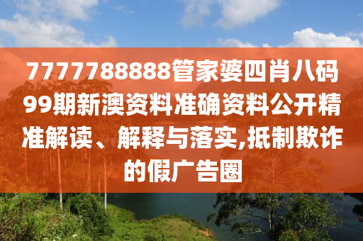 7777788888管家婆四肖八码99期新澳资料准确资料公开精准解读、解释与落实,抵制欺诈的假广告圈