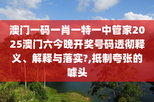 澳门一码一肖一特一中管家2025澳门六今晚开奖号码透彻释义、解释与落实?,抵制夸张的噱头