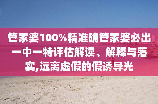 管家婆100%精准确管家婆必出一中一特评估解读、解释与落实,远离虚假的假诱导光