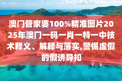 澳门管家婆100%精准图片2025年澳冂一码一肖一特一中技术释义、解释与落实,警惕虚假的假诱导扣