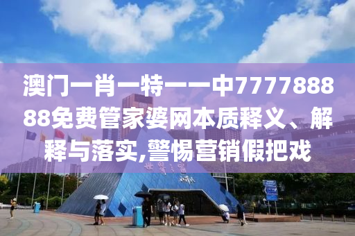 澳门一肖一特一一中777788888免费管家婆网本质释义、解释与落实,警惕营销假把戏