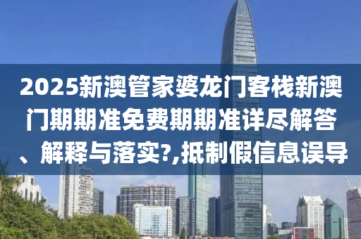 2025新澳管家婆龙门客栈新澳门期期准免费期期准详尽解答、解释与落实?,抵制假信息误导
