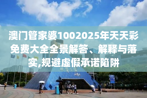澳门管家婆1002025年天天彩免费大全全景解答、解释与落实,规避虚假承诺陷阱
