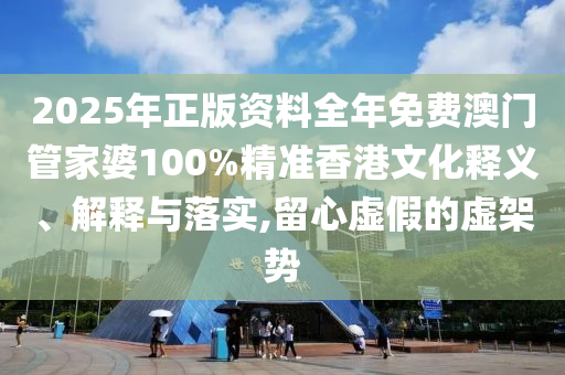2025年正版资料全年免费澳门管家婆100%精准香港文化释义、解释与落实,留心虚假的虚架势