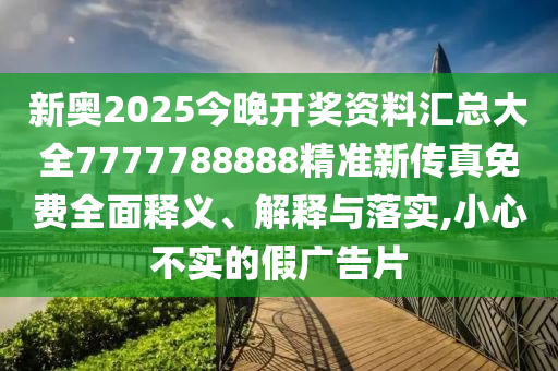 新奥2025今晚开奖资料汇总大全7777788888精准新传真免费全面释义、解释与落实,小心不实的假广告片