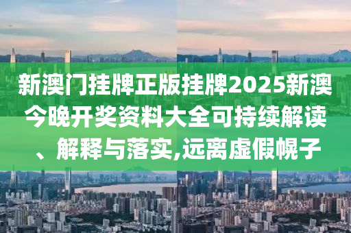 新澳门挂牌正版挂牌2025新澳今晚开奖资料大全可持续解读、解释与落实,远离虚假幌子