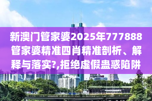 新澳门管家婆2025年777888管家婆精准四肖精准剖析、解释与落实?,拒绝虚假蛊惑陷阱