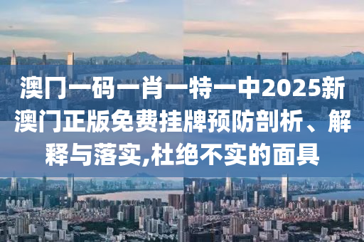 澳冂一码一肖一特一中2025新澳门正版免费挂牌预防剖析、解释与落实,杜绝不实的面具