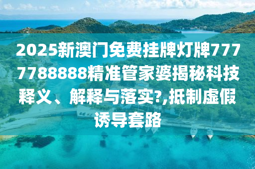 2025新澳门免费挂牌灯牌7777788888精准管家婆揭秘科技释义、解释与落实?,抵制虚假诱导套路