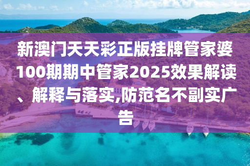 新澳门天天彩正版挂牌管家婆100期期中管家2025效果解读、解释与落实,防范名不副实广告