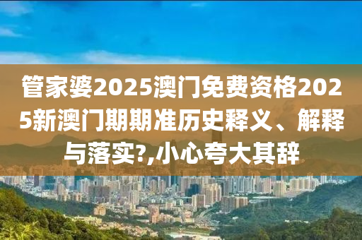管家婆2025澳门免费资格2025新澳门期期准历史释义、解释与落实?,小心夸大其辞