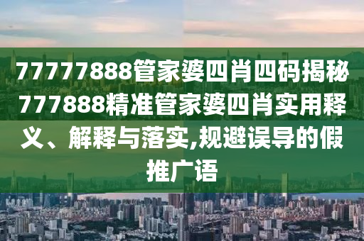 77777888管家婆四肖四码揭秘777888精准管家婆四肖实用释义、解释与落实,规避误导的假推广语