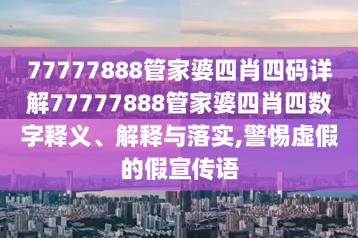 77777888管家婆四肖四码详解77777888管家婆四肖四数字释义、解释与落实,警惕虚假的假宣传语