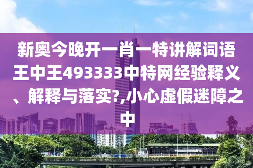新奥今晚开一肖一特讲解词语王中王493333中特网经验释义、解释与落实?,小心虚假迷障之中