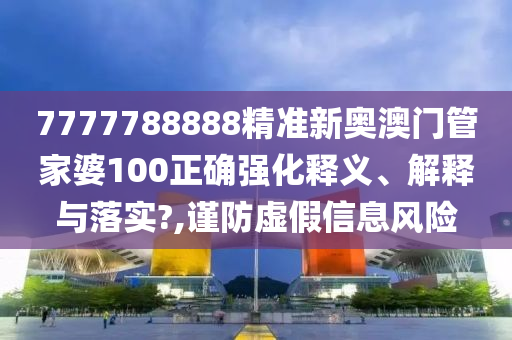 7777788888精准新奥澳门管家婆100正确强化释义、解释与落实?,谨防虚假信息风险