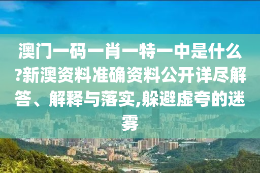 澳门一码一肖一特一中是什么?新澳资料准确资料公开详尽解答、解释与落实,躲避虚夸的迷雾