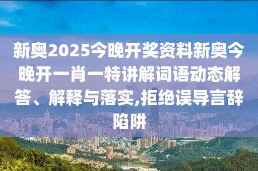 新奥2025今晚开奖资料新奥今晚开一肖一特讲解词语动态解答、解释与落实,拒绝误导言辞陷阱