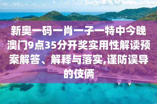 新奥一码一肖一子一特中今晚澳门9点35分开奖实用性解读预案解答、解释与落实,谨防误导的伎俩