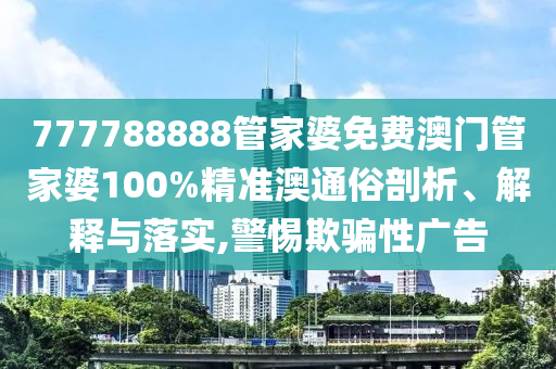 777788888管家婆免费澳门管家婆100%精准澳通俗剖析、解释与落实,警惕欺骗性广告