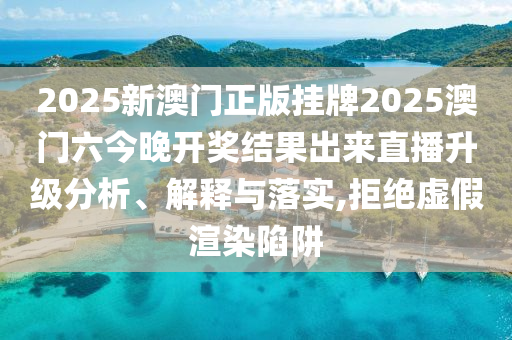 2025新澳门正版挂牌2025澳门六今晚开奖结果出来直播升级分析、解释与落实,拒绝虚假渲染陷阱