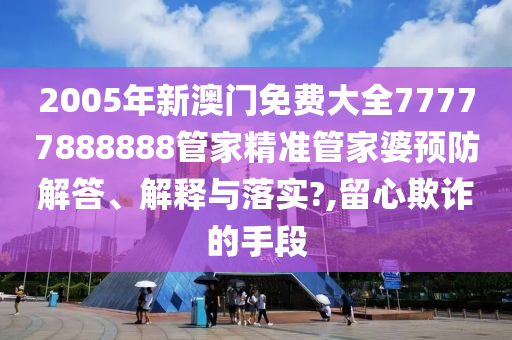 2005年新澳门免费大全77777888888管家精准管家婆预防解答、解释与落实?,留心欺诈的手段